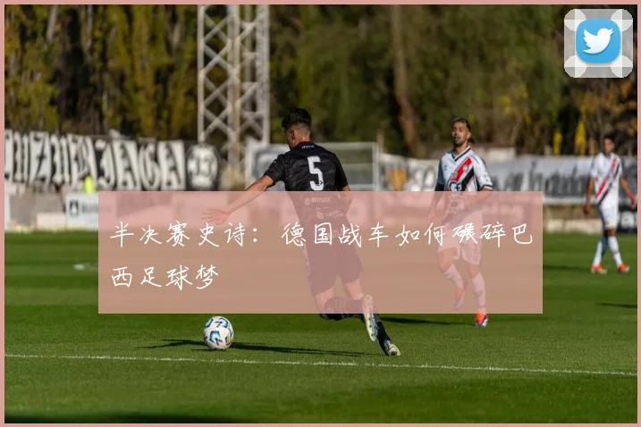 半决赛史诗：德国战车如何碾碎巴西足球梦