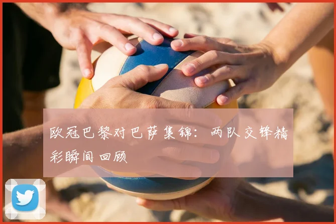 欧冠巴黎对巴萨集锦：两队交锋精彩瞬间回顾
