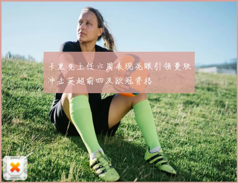 卡里克上任六周表现亮眼引领曼联冲击英超前四及欧冠资格