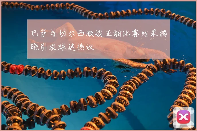 巴萨与切尔西激战正酣比赛结果揭晓引发球迷热议