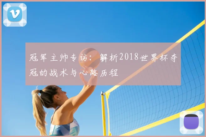冠军主帅专访：解析2018世界杯夺冠的战术与心路历程