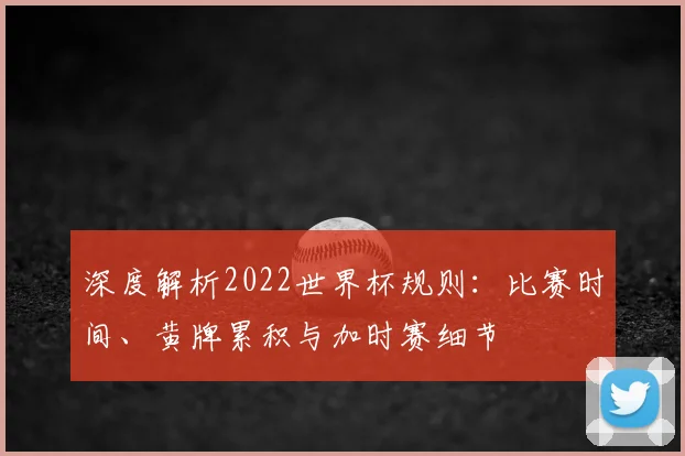 深度解析2022世界杯规则:比赛时间、黄牌累积与加时赛细节