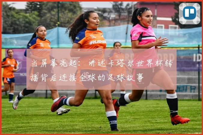当屏幕亮起：讲述卡塔尔世界杯转播背后连接全球的足球故事