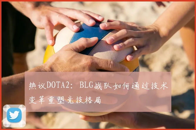 热议DOTA2:BLG战队如何通过技术变革重塑竞技格局