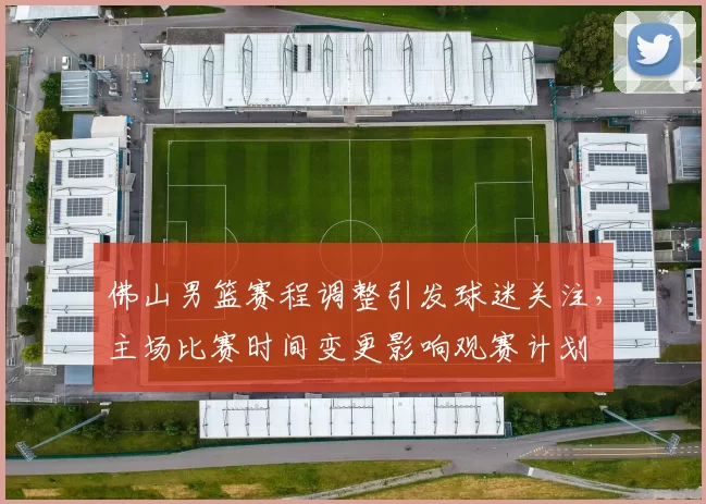 佛山男篮赛程调整引发球迷关注，主场比赛时间变更影响观赛计划