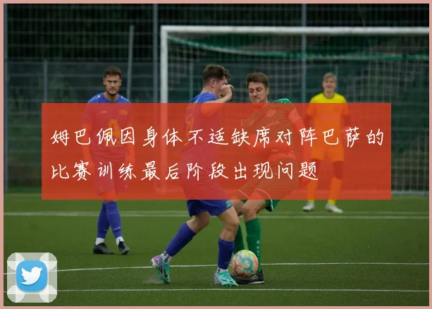 姆巴佩因身体不适缺席对阵巴萨的比赛训练最后阶段出现问题