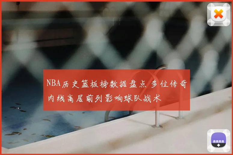 NBA历史篮板榜数据盘点 多位传奇内线高居前列影响球队战术