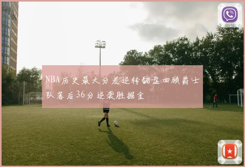 NBA历史最大分差逆转翻盘回顾爵士队落后36分逆袭胜掘金