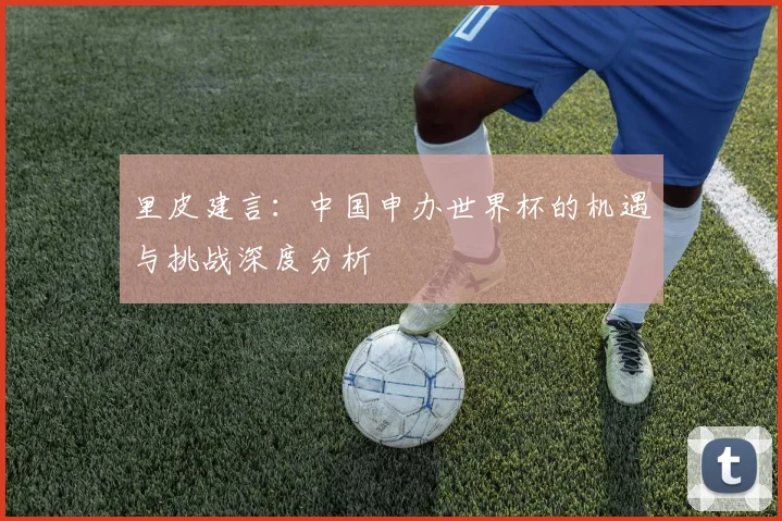 里皮建言:中国申办世界杯的机遇与挑战深度分析