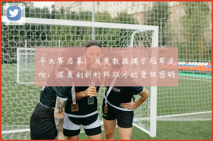 半决赛启幕：历史数据揭示冠军走向，深度剖析对阵双方的晋级密码