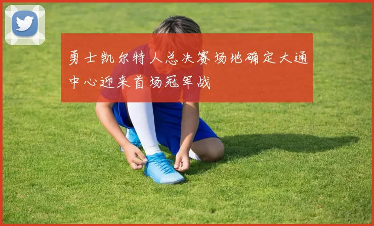 勇士凯尔特人总决赛场地确定大通中心迎来首场冠军战