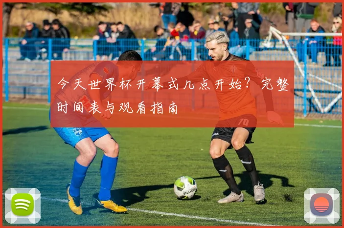 今天世界杯开幕式几点开始？完整时间表与观看指南