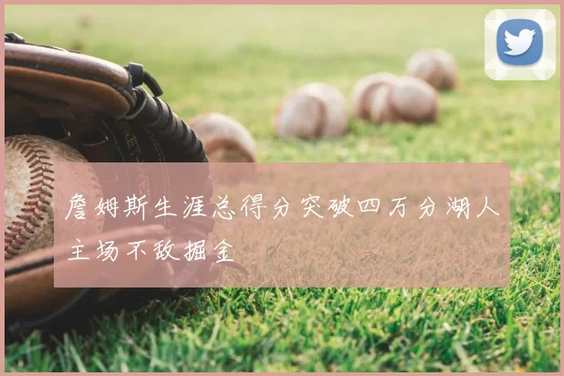 詹姆斯生涯总得分突破四万分湖人主场不敌掘金