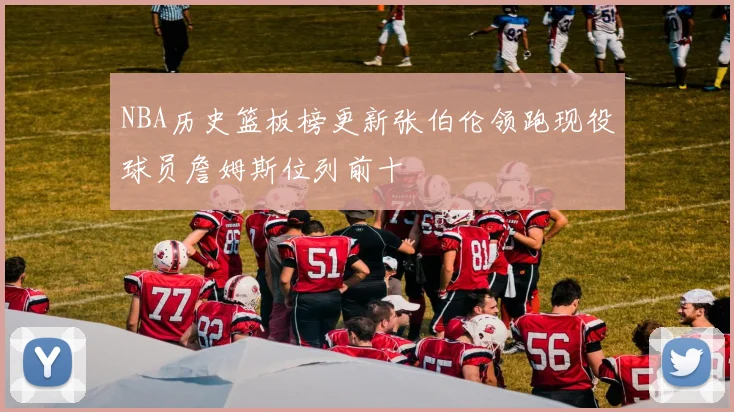 NBA历史篮板榜更新张伯伦领跑现役球员詹姆斯位列前十