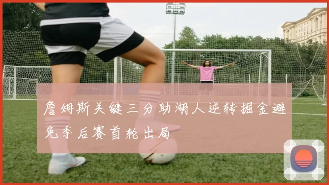 詹姆斯关键三分助湖人逆转掘金避免季后赛首轮出局